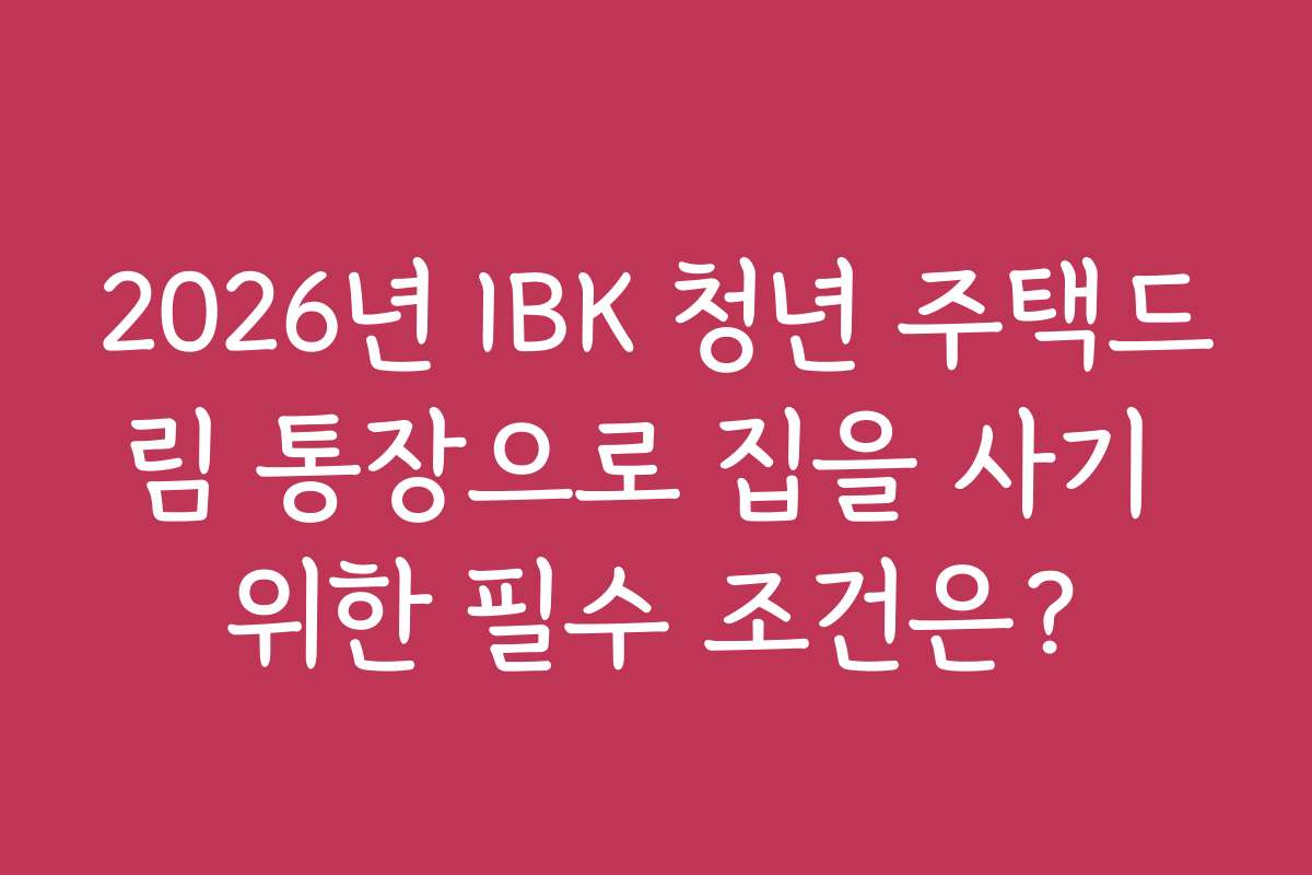 2026년 IBK 청년 주택드림 통장으로 집을 사기 위한 필수 조건은?