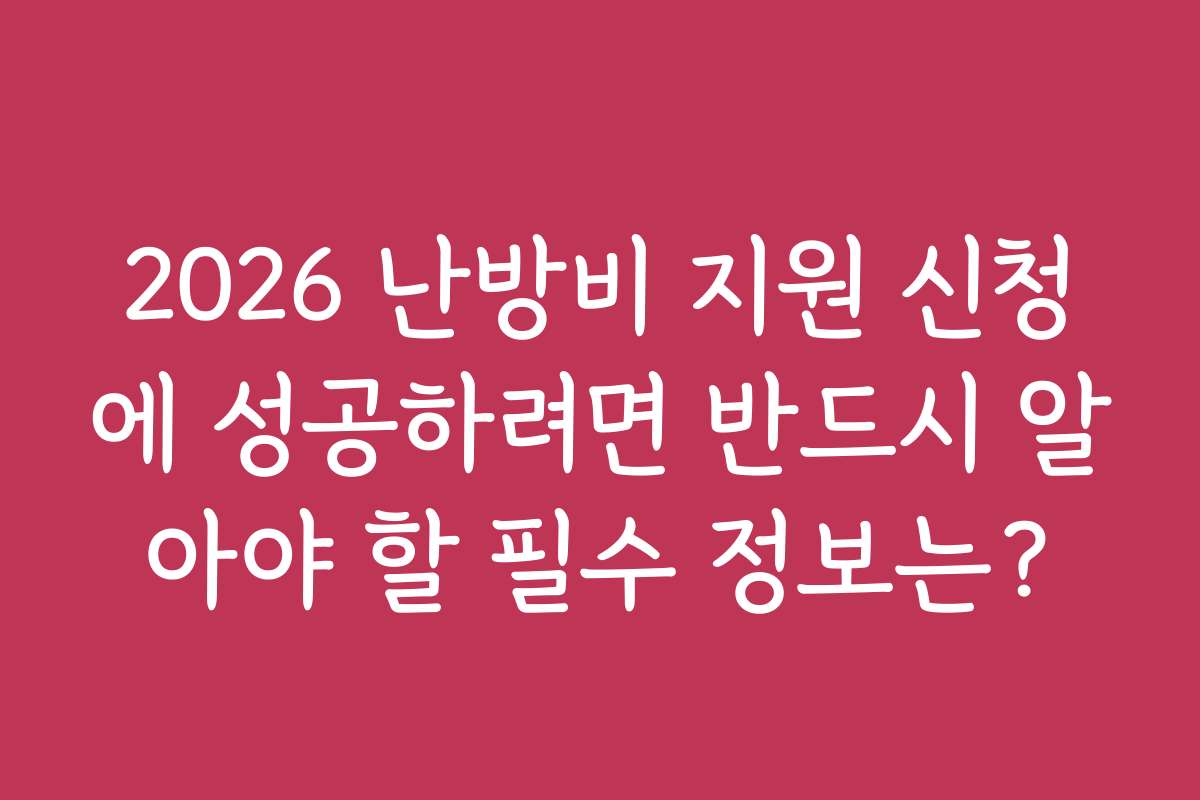 2026 난방비 지원 신청에 성공하려면 반드시 알아야 할 필수 정보는?