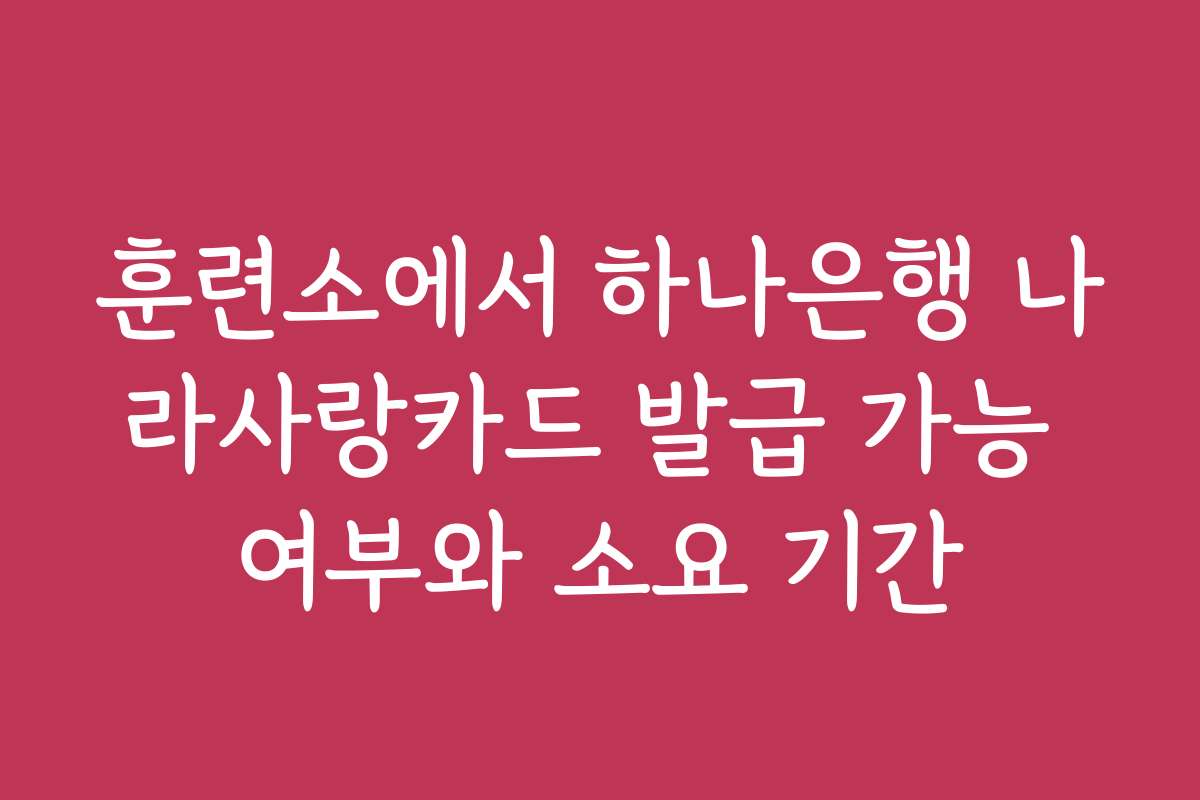 훈련소에서 하나은행 나라사랑카드 발급 가능 여부와 소요 기간
