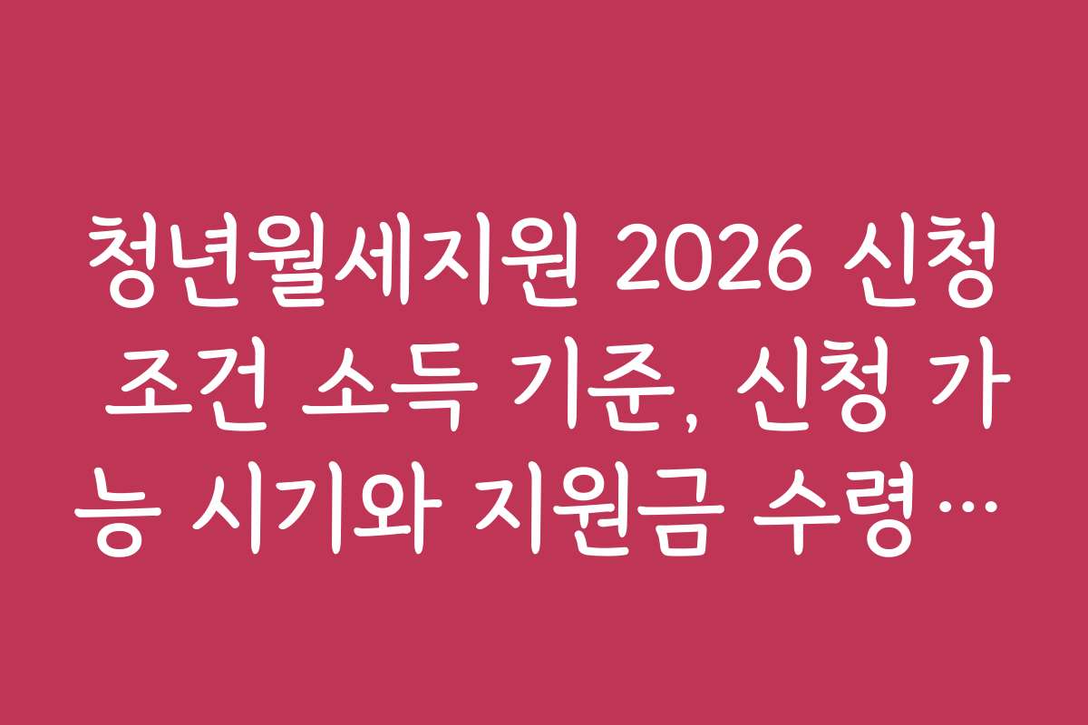 청년월세지원 2026 신청 조건 소득 기준, 신청 가능 시기와 지원금 수령 일정