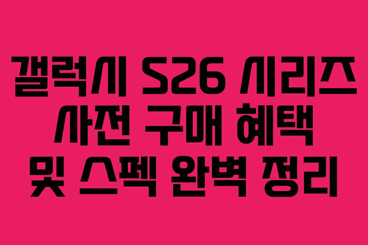 갤럭시 S26 시리즈 사전 구매 혜택 및 스펙 완벽 정리