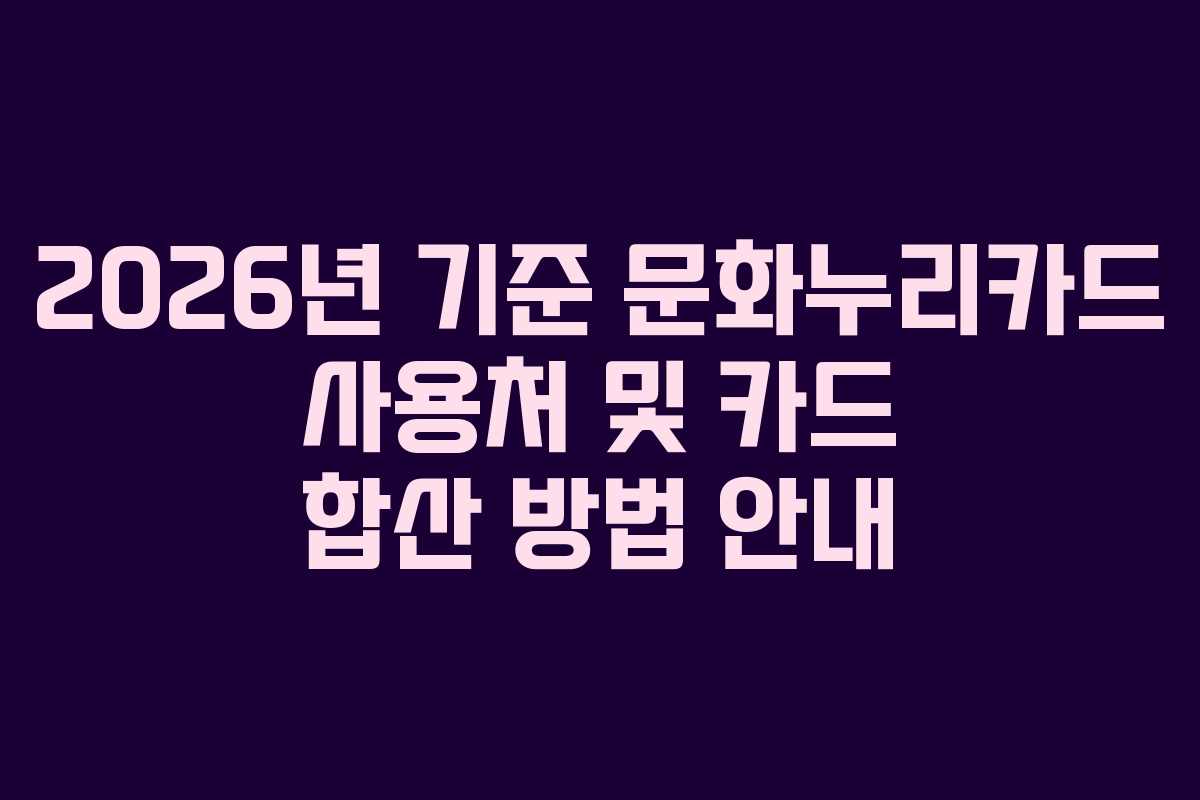 2026년 기준 문화누리카드 사용처 및 카드 합산 방법 안내