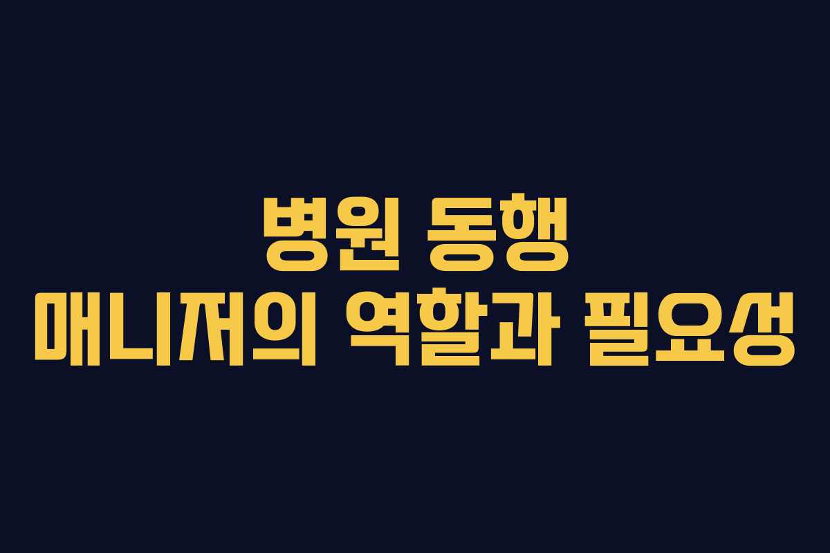 병원 동행 매니저의 역할과 필요성