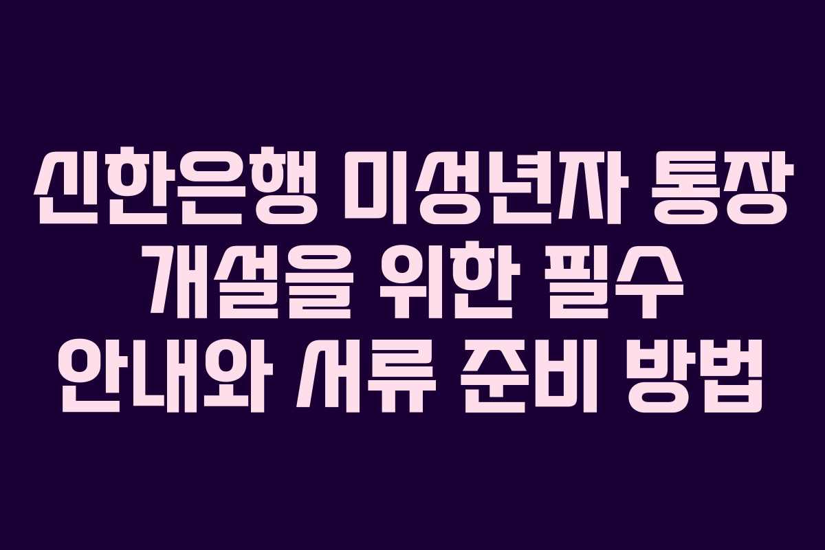 신한은행 미성년자 통장 개설을 위한 필수 안내와 서류 준비 방법