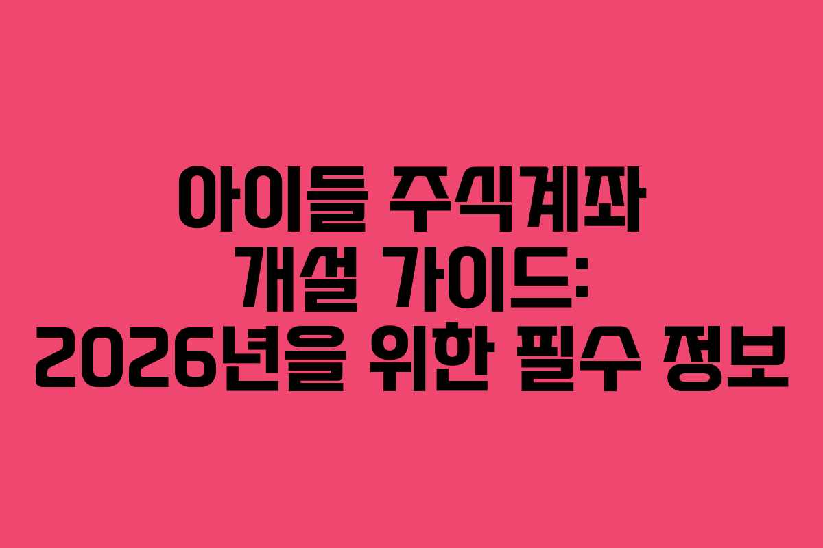 아이들 주식계좌 개설 가이드: 2026년을 위한 필수 정보