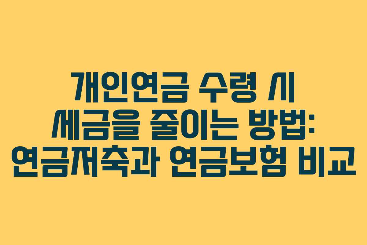 개인연금 수령 시 세금을 줄이는 방법: 연금저축과 연금보험 비교