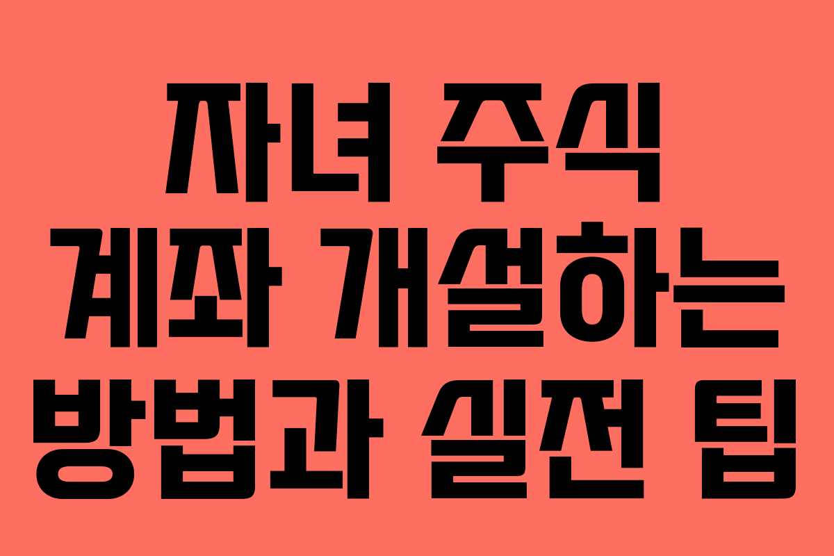 자녀 주식 계좌 개설하는 방법과 실전 팁