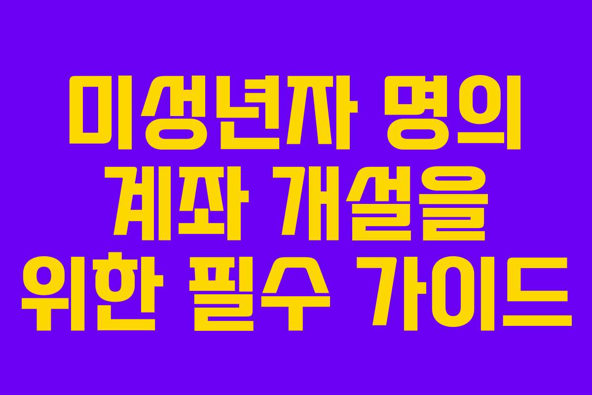 미성년자 명의 계좌 개설을 위한 필수 가이드