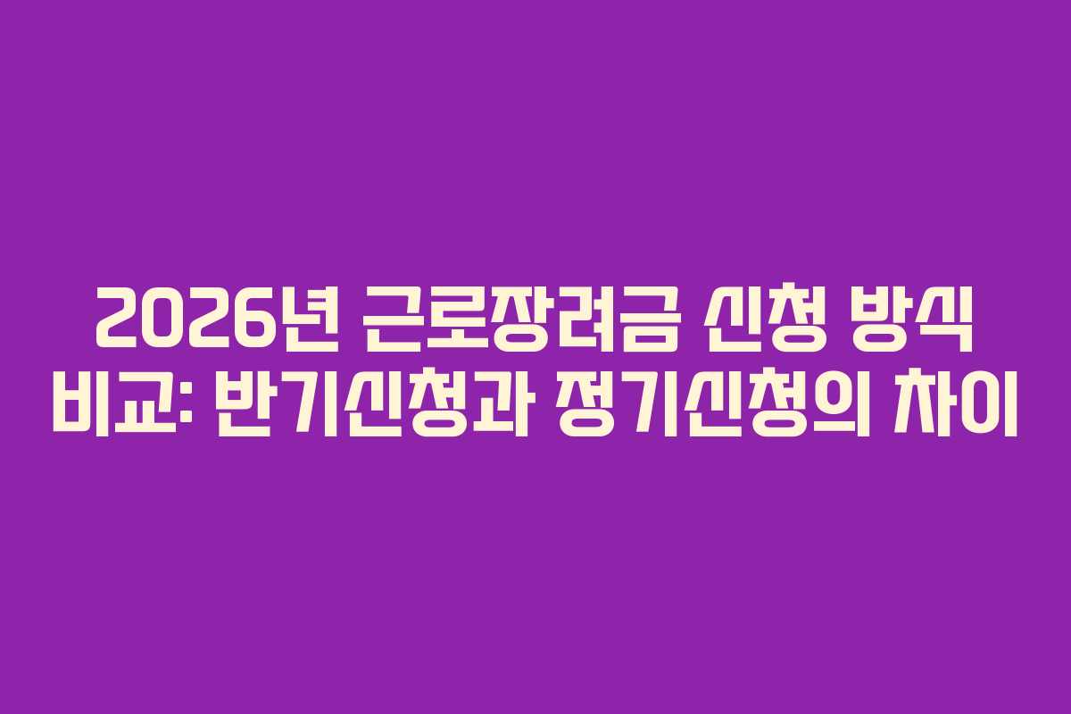 2026년 근로장려금 신청 방식 비교: 반기신청과 정기신청의 차이