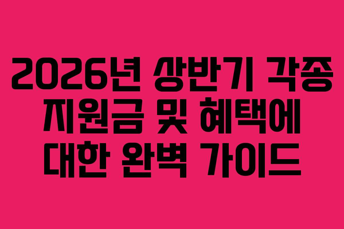 2026년 상반기 각종 지원금 및 혜택에 대한 완벽 가이드