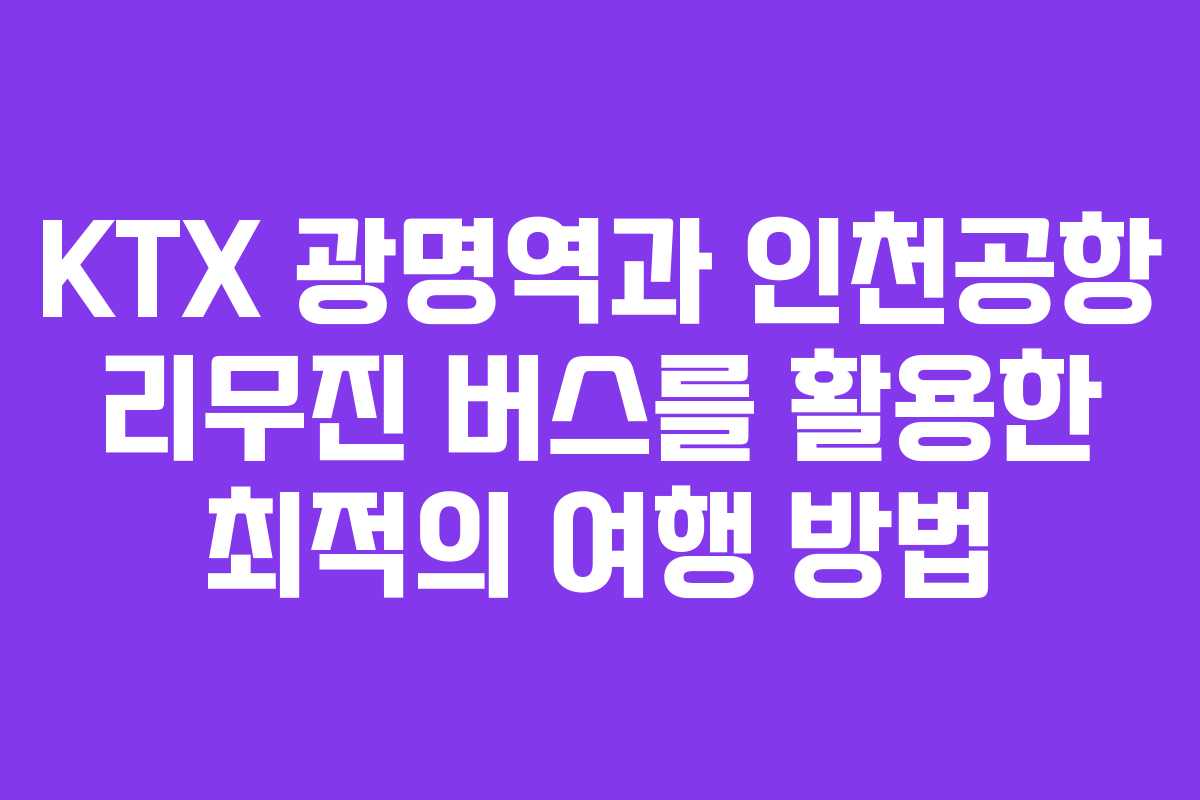 KTX 광명역과 인천공항 리무진 버스를 활용한 최적의 여행 방법