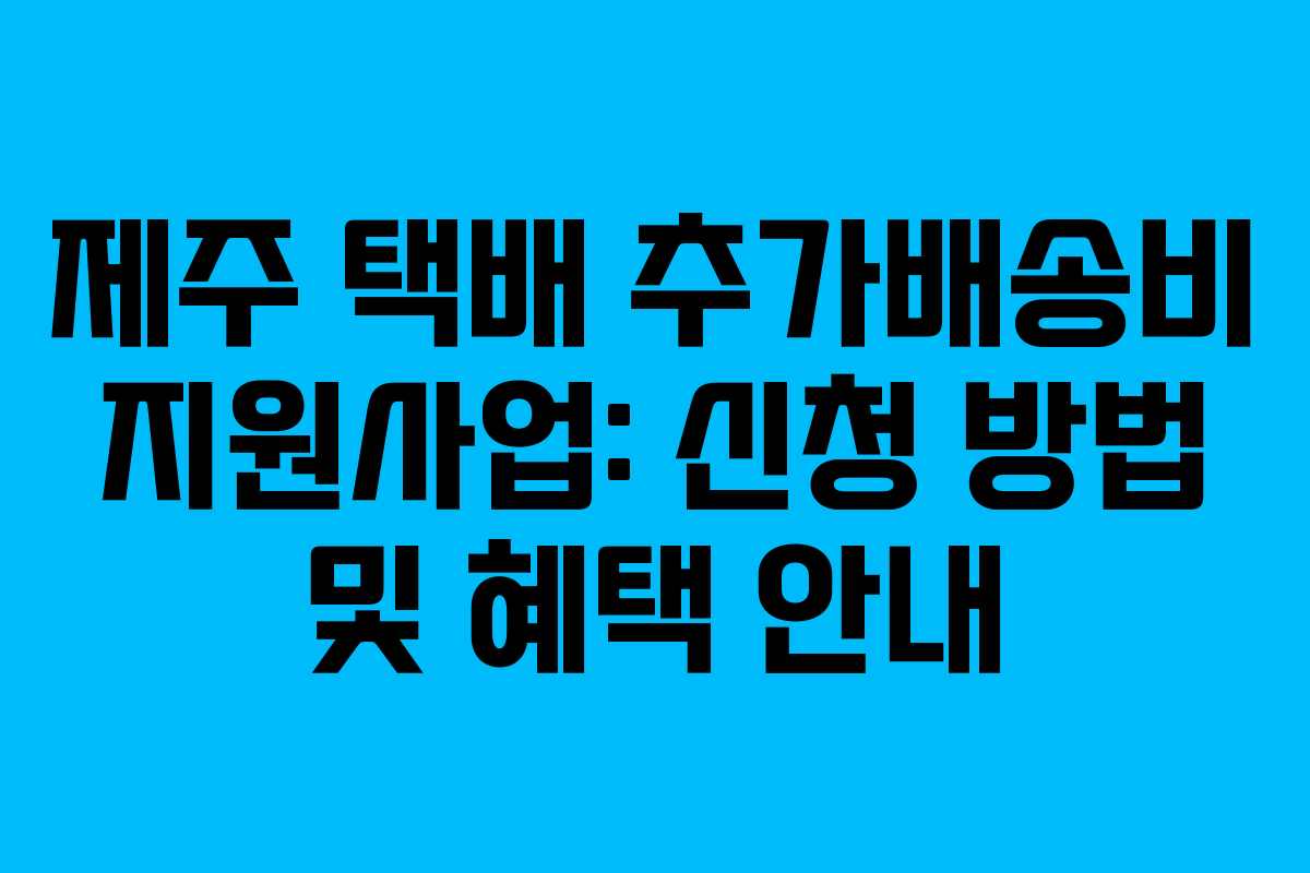 제주 택배 추가배송비 지원사업: 신청 방법 및 혜택 안내