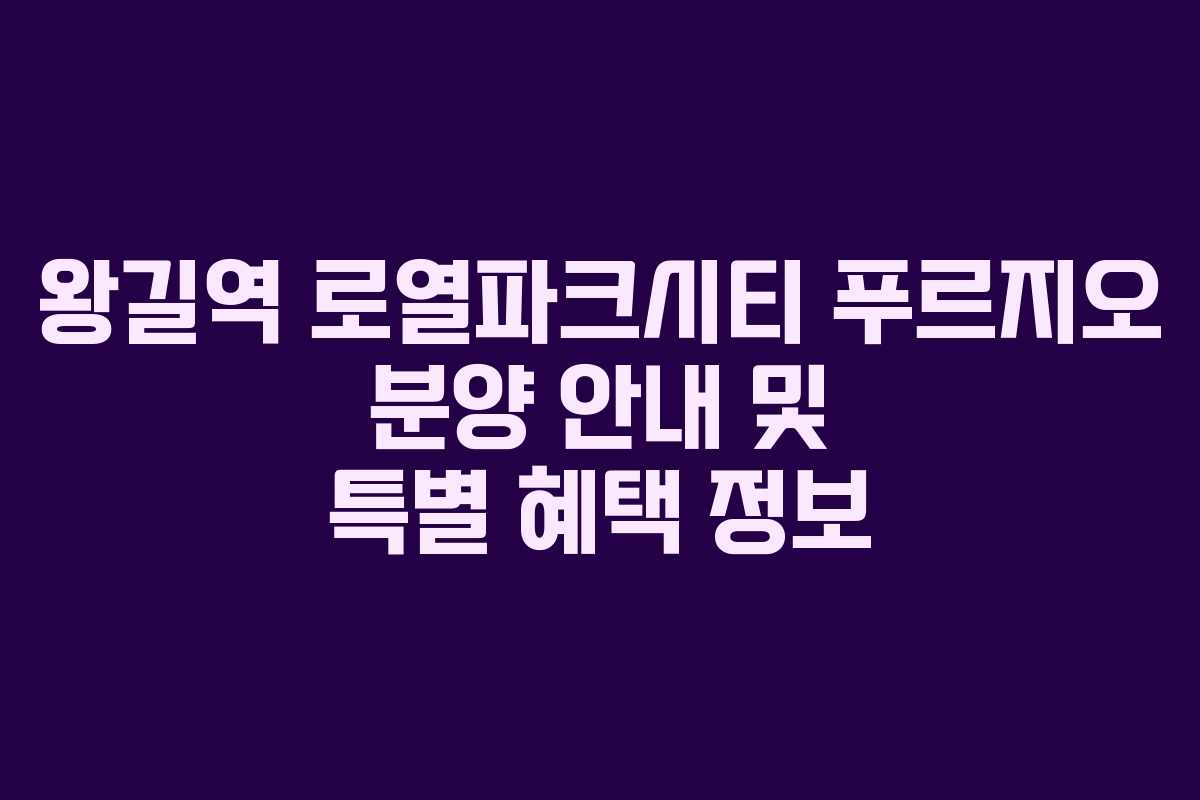 왕길역 로열파크시티 푸르지오 분양 안내 및 특별 혜택 정보