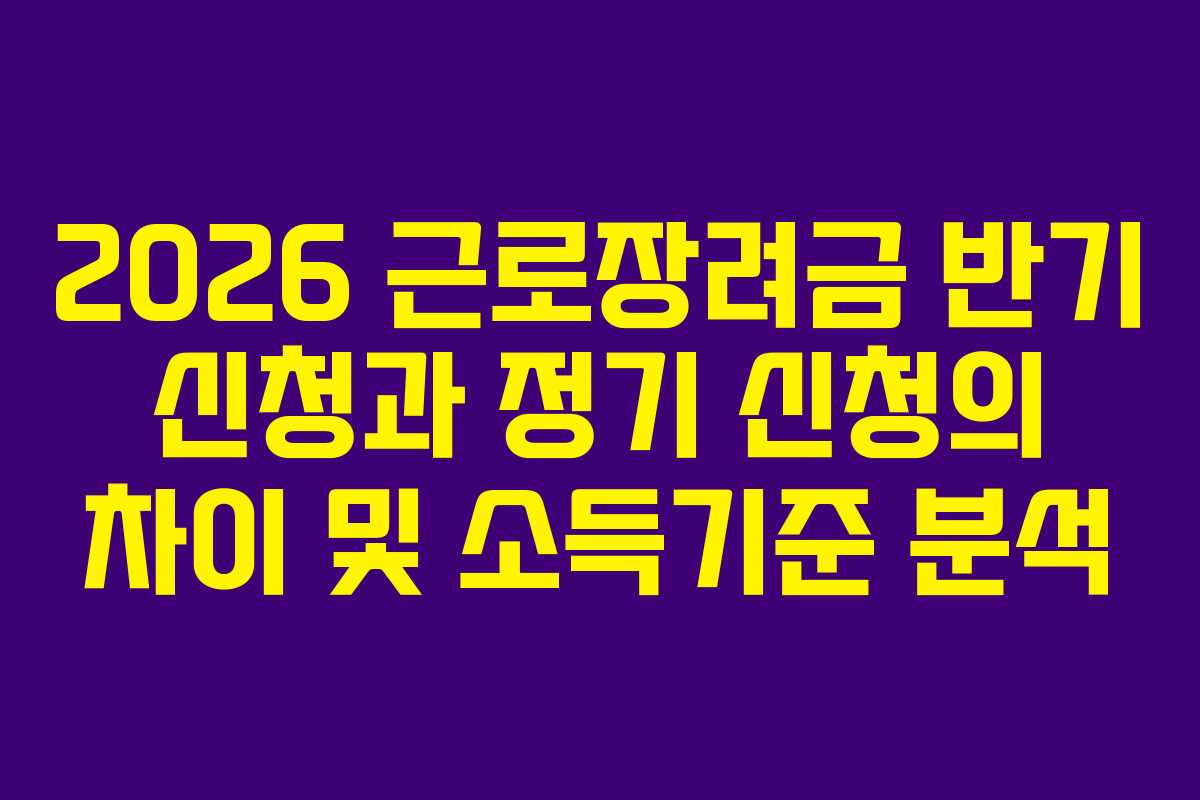 2026 근로장려금 반기 신청과 정기 신청의 차이 및 소득기준 분석