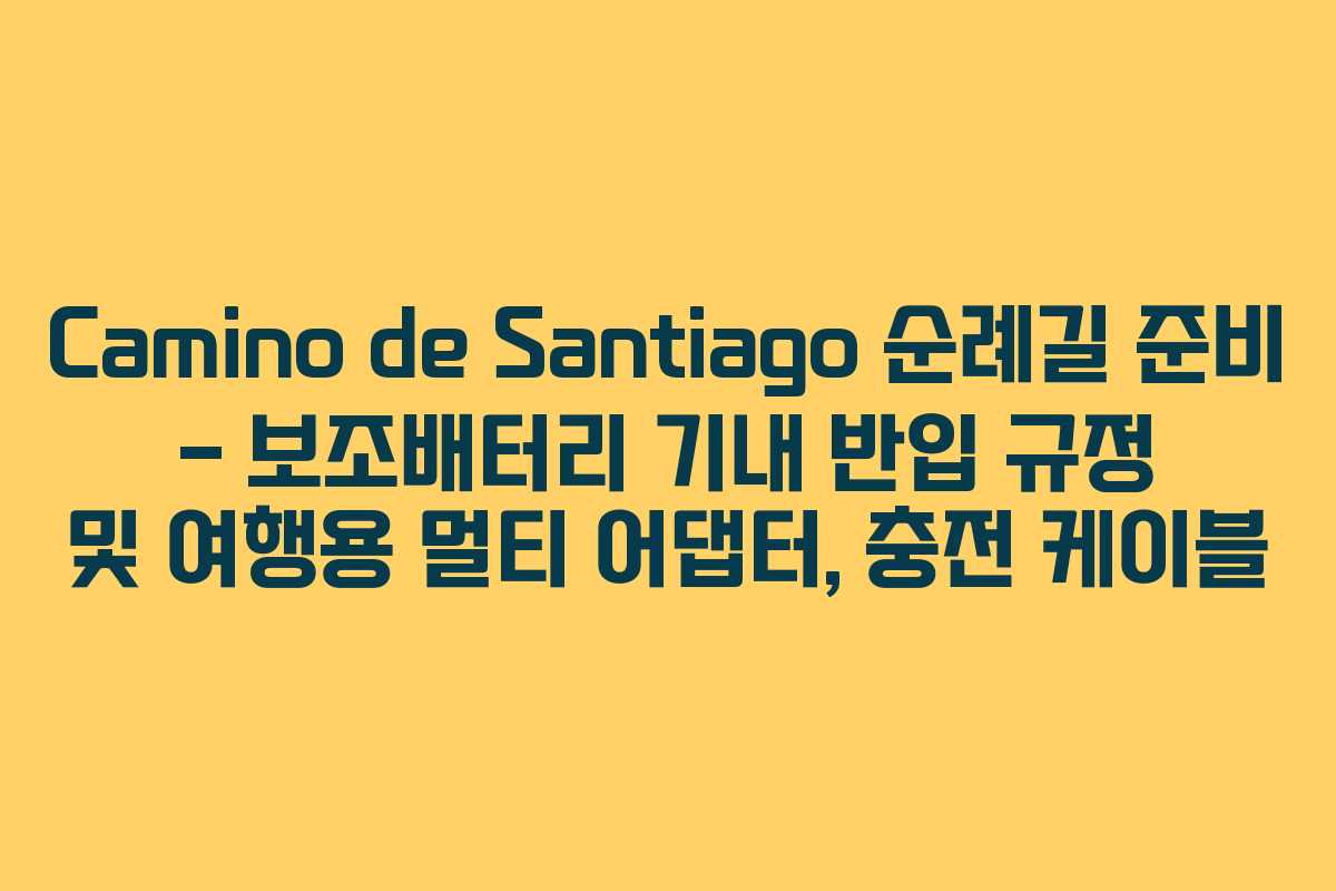 Camino de Santiago 순례길 준비 – 보조배터리 기내 반입 규정 및 여행용 멀티 어댑터, 충전 케이블