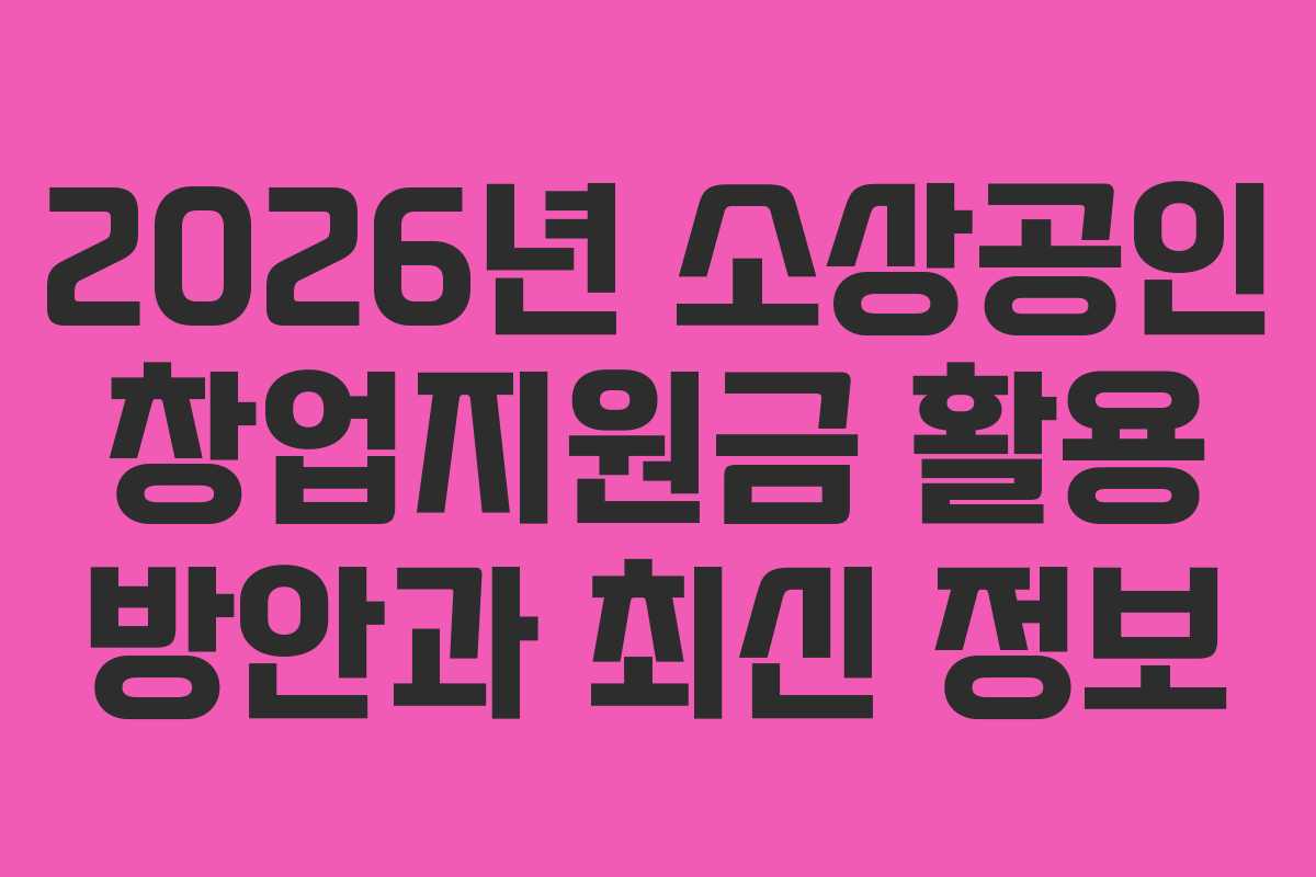 2026년 소상공인 창업지원금 활용 방안과 최신 정보