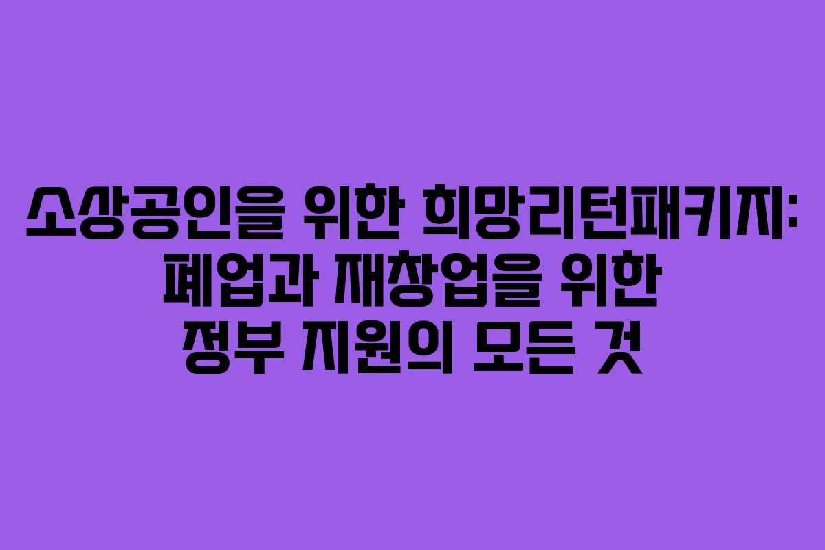 소상공인을 위한 희망리턴패키지: 폐업과 재창업을 위한 정부 지원의 모든 것