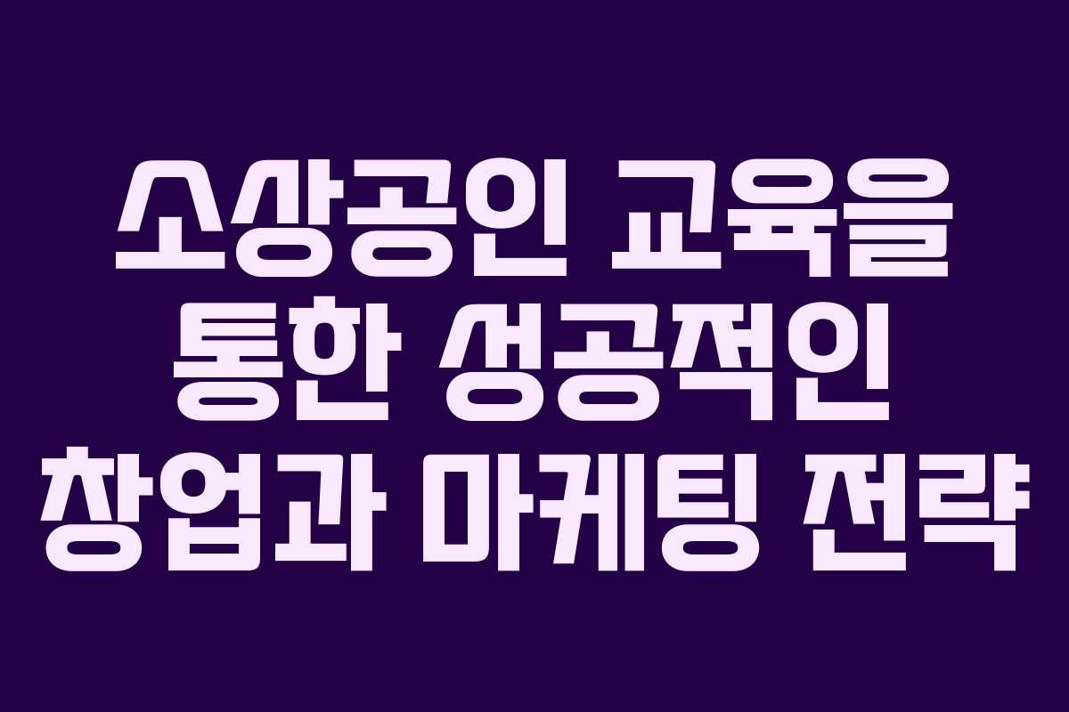 소상공인 교육을 통한 성공적인 창업과 마케팅 전략