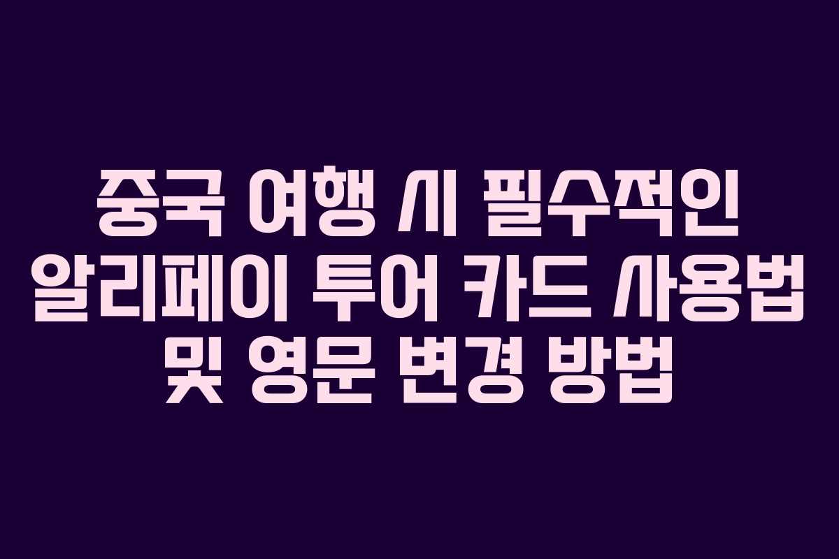 중국 여행 시 필수적인 알리페이 투어 카드 사용법 및 영문 변경 방법