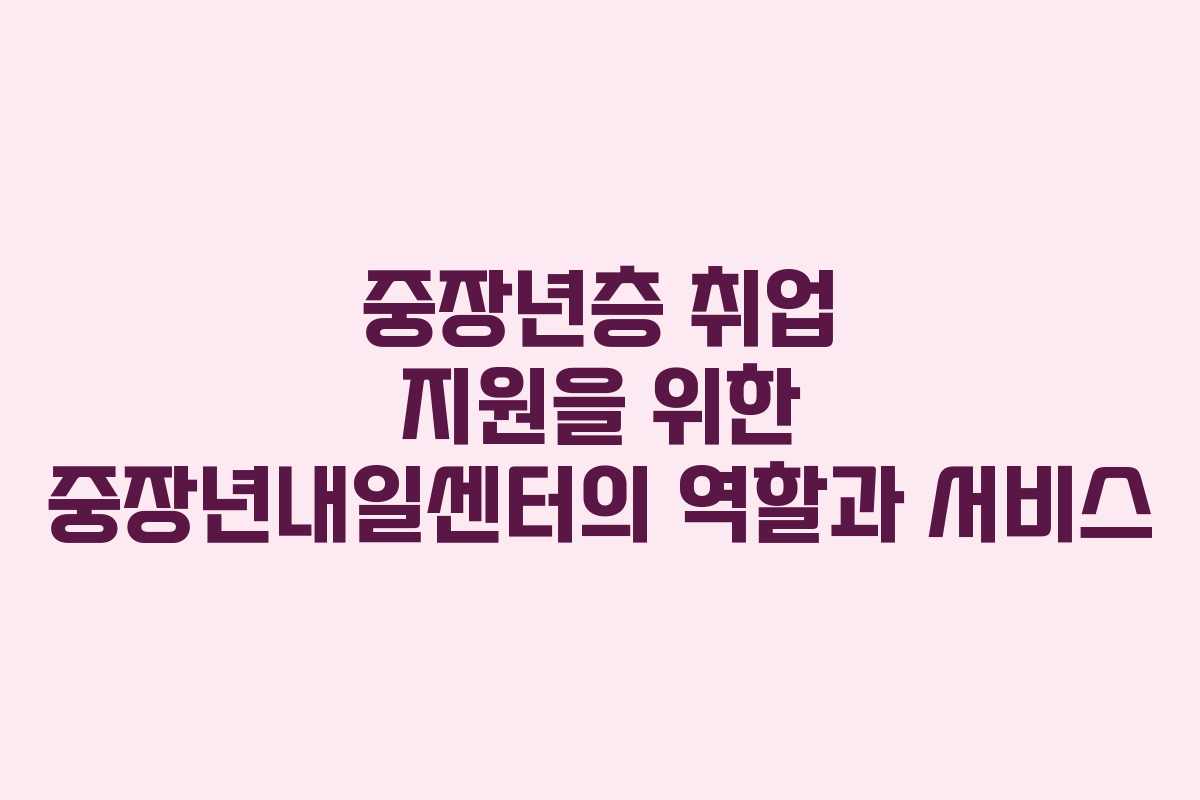 중장년층 취업 지원을 위한 중장년내일센터의 역할과 서비스