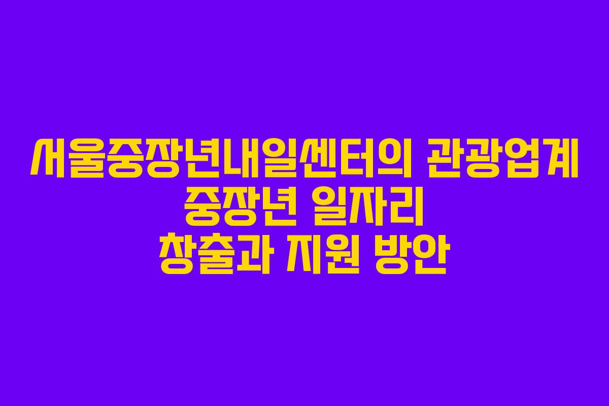서울중장년내일센터의 관광업계 중장년 일자리 창출과 지원 방안