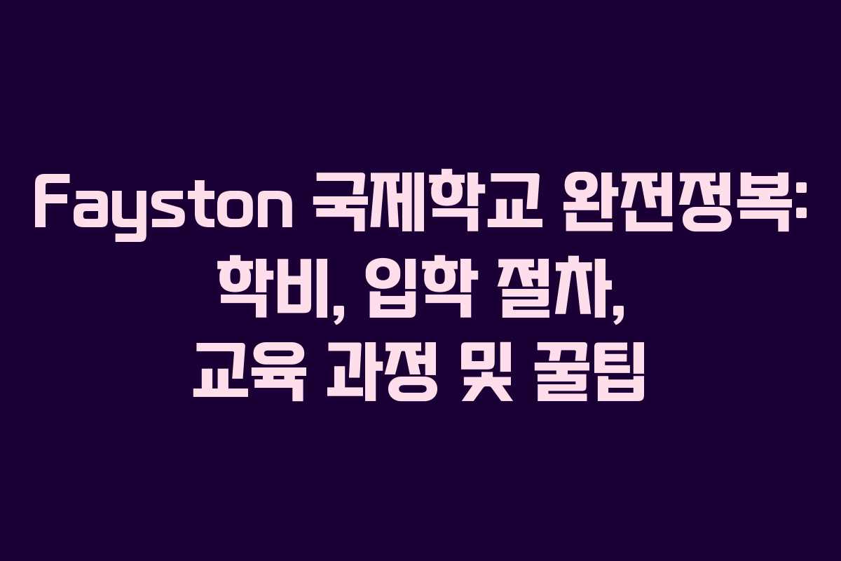 Fayston 국제학교 완전정복: 학비, 입학 절차, 교육 과정 및 꿀팁