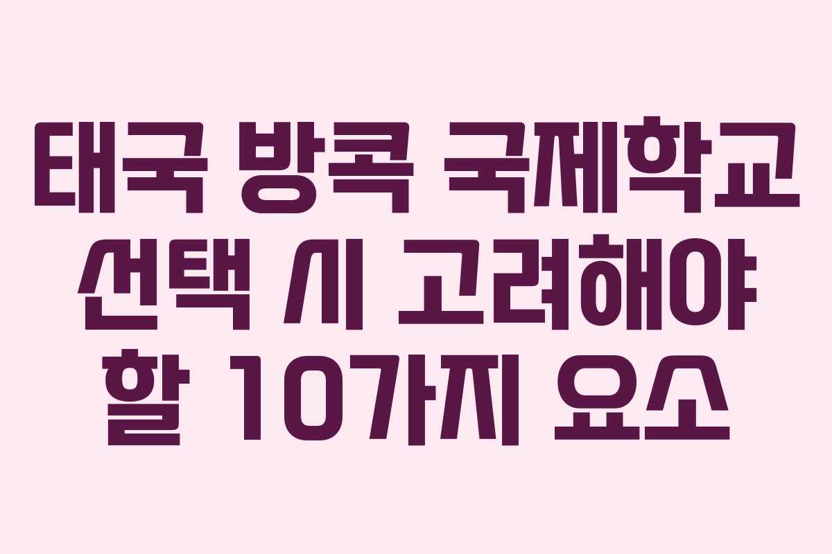 태국 방콕 국제학교 선택 시 고려해야 할 10가지 요소