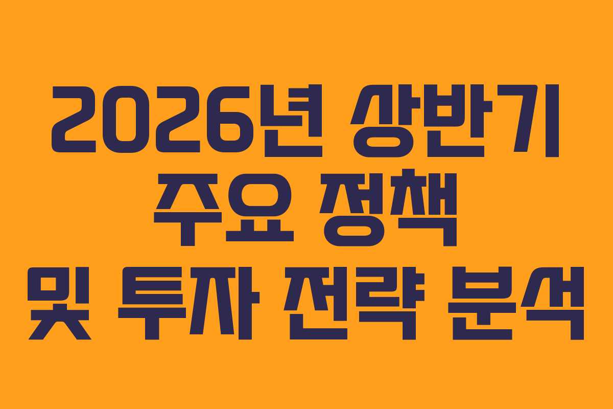 2026년 상반기 주요 정책 및 투자 전략 분석