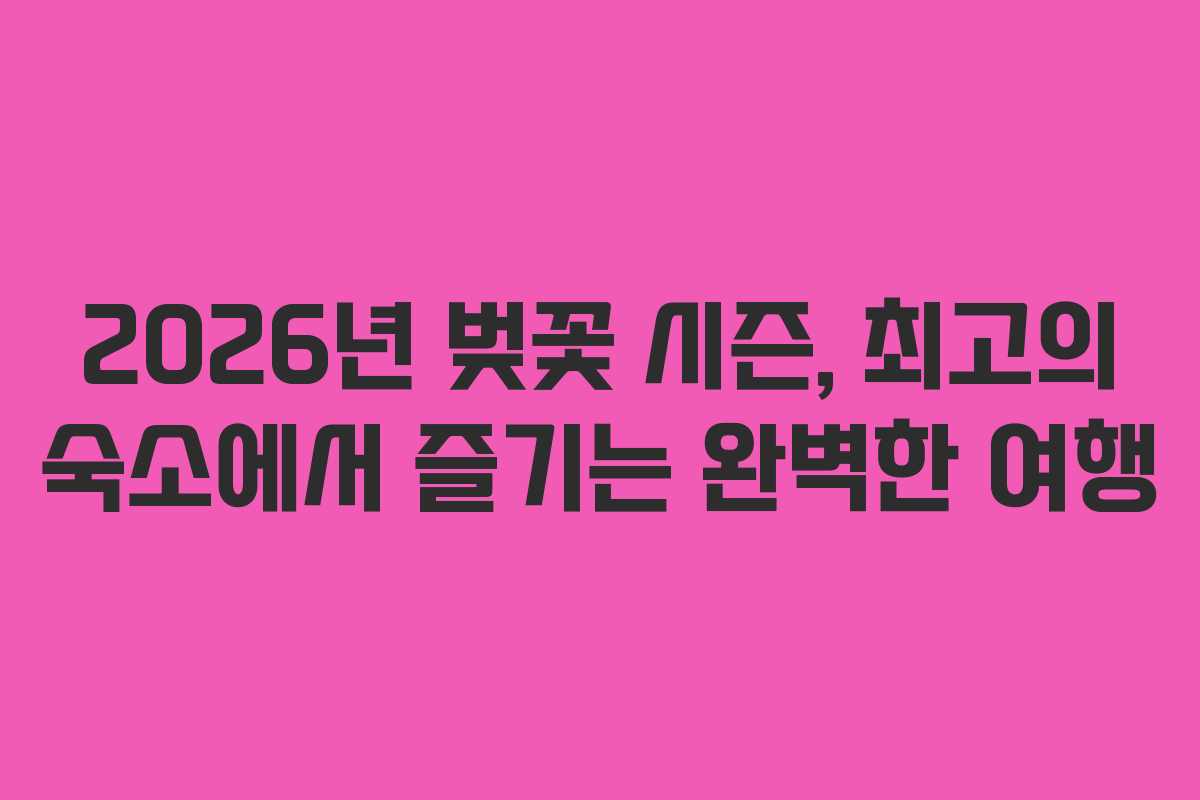 2026년 벚꽃 시즌, 최고의 숙소에서 즐기는 완벽한 여행