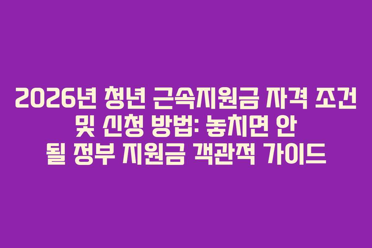 2026년 청년 근속지원금 자격 조건 및 신청 방법: 놓치면 안 될 정부 지원금 객관적 가이드
