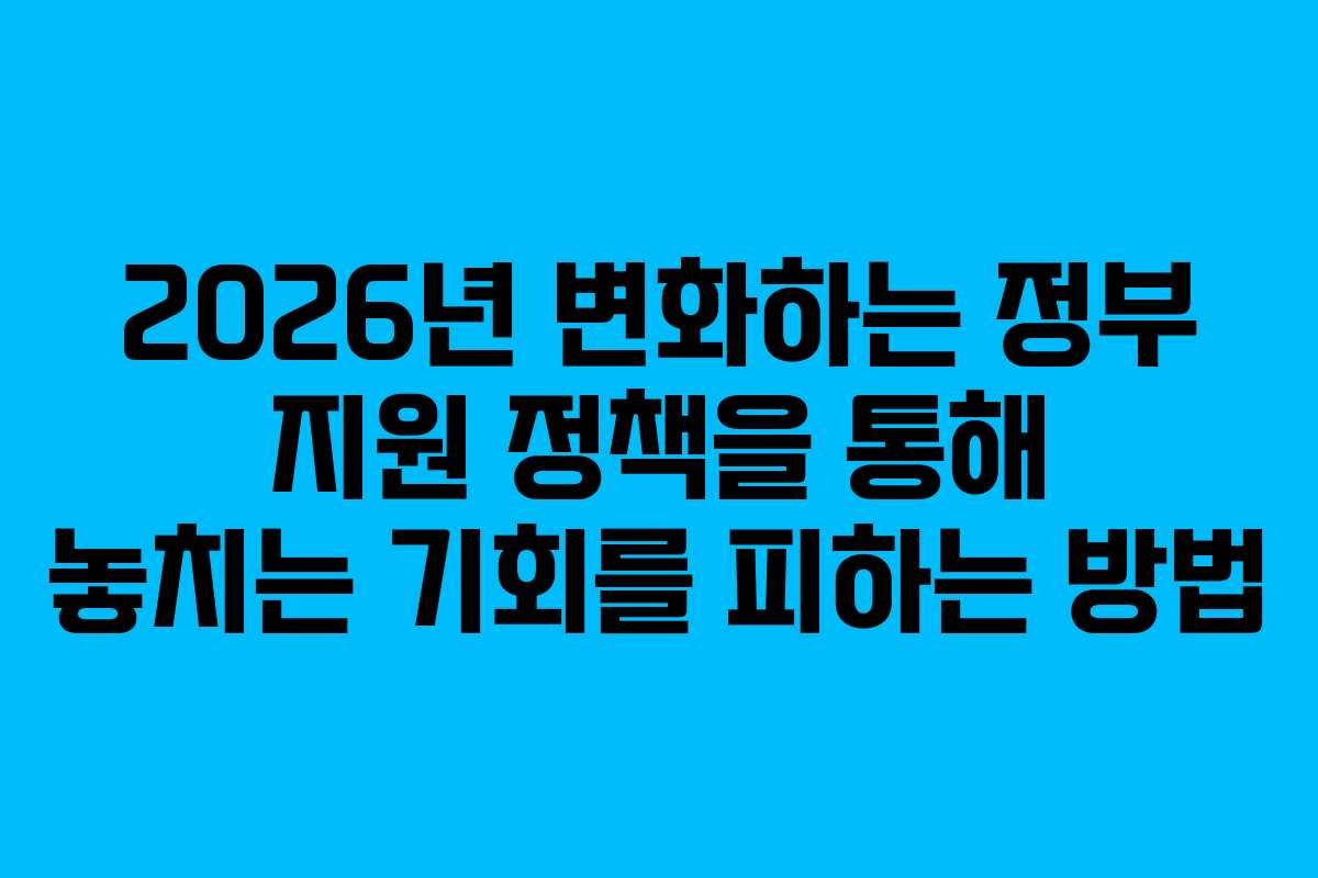 2026년 변화하는 정부 지원 정책을 통해 놓치는 기회를 피하는 방법