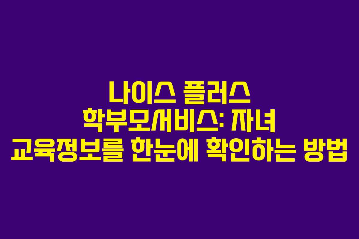나이스 플러스 학부모서비스: 자녀 교육정보를 한눈에 확인하는 방법
