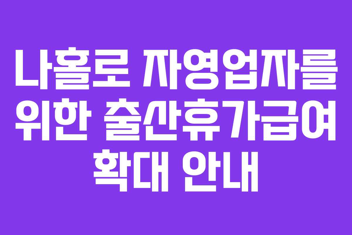 나홀로 자영업자를 위한 출산휴가급여 확대 안내