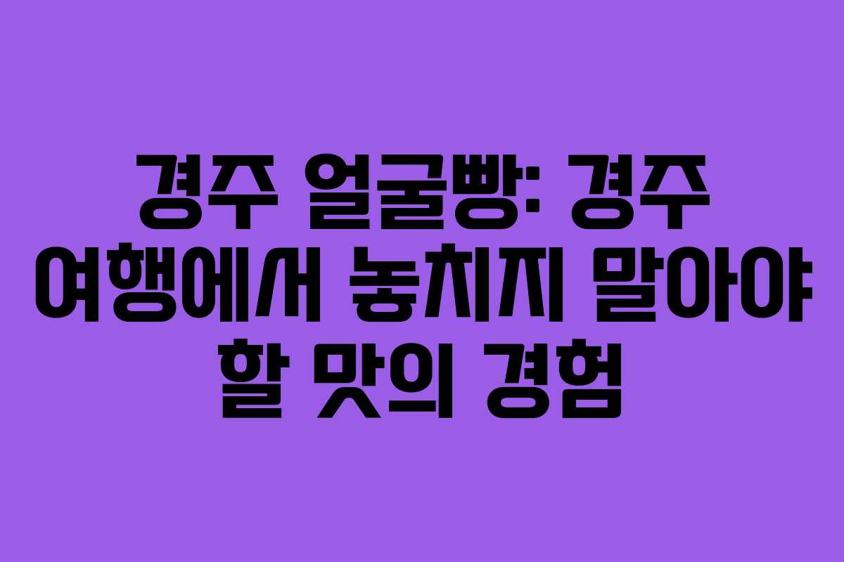 경주 얼굴빵: 경주 여행에서 놓치지 말아야 할 맛의 경험
