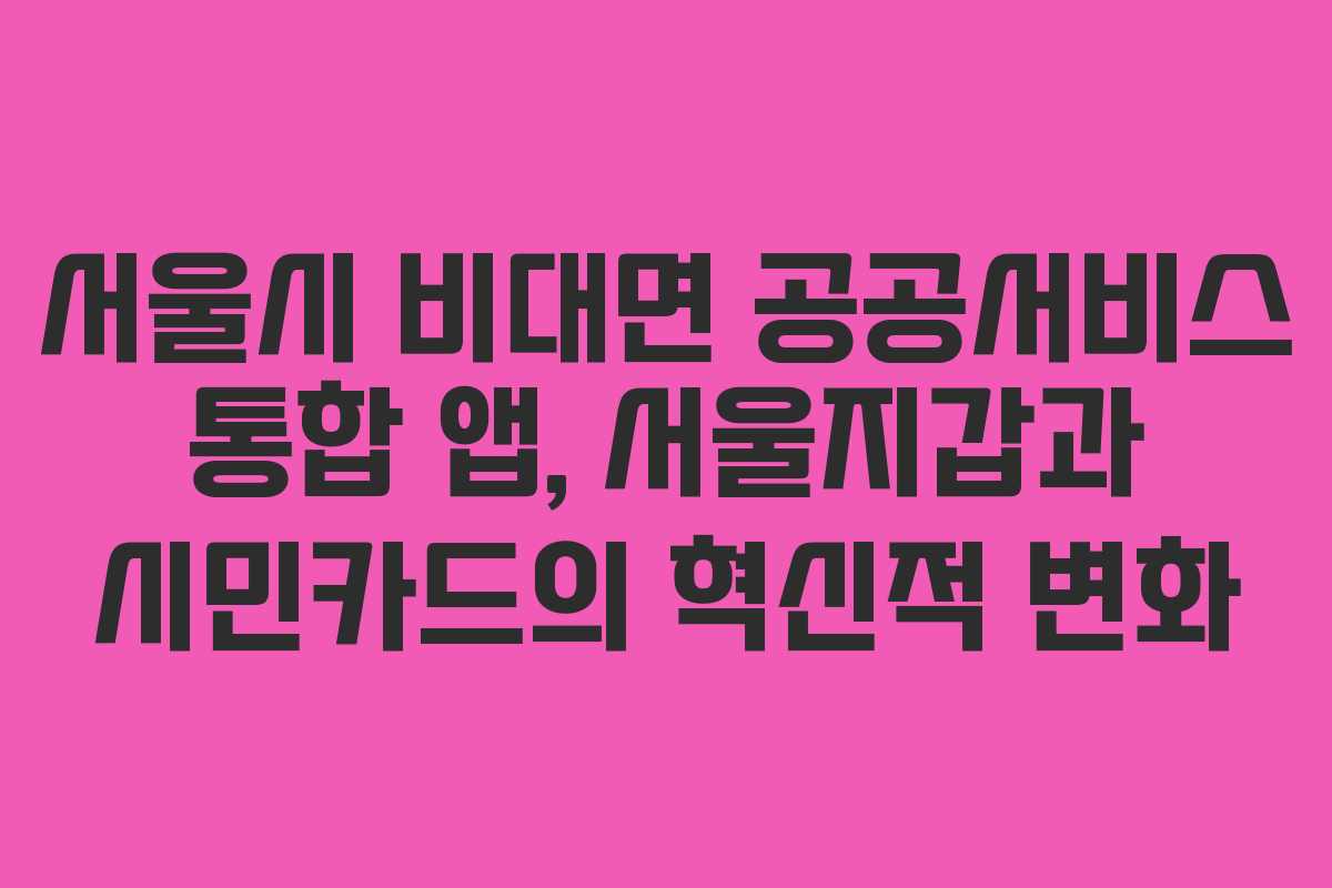 서울시 비대면 공공서비스 통합 앱, 서울지갑과 시민카드의 혁신적 변화