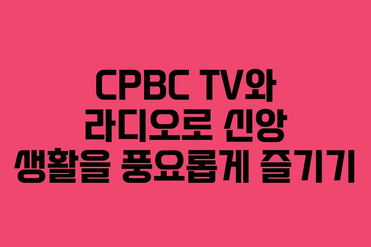 CPBC TV와 라디오로 신앙 생활을 풍요롭게 즐기기