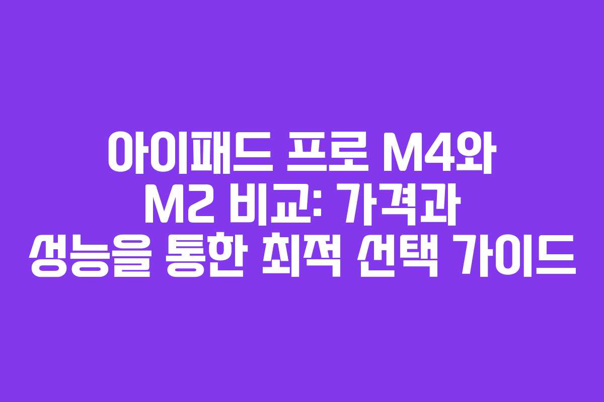 아이패드 프로 M4와 M2 비교: 가격과 성능을 통한 최적 선택 가이드