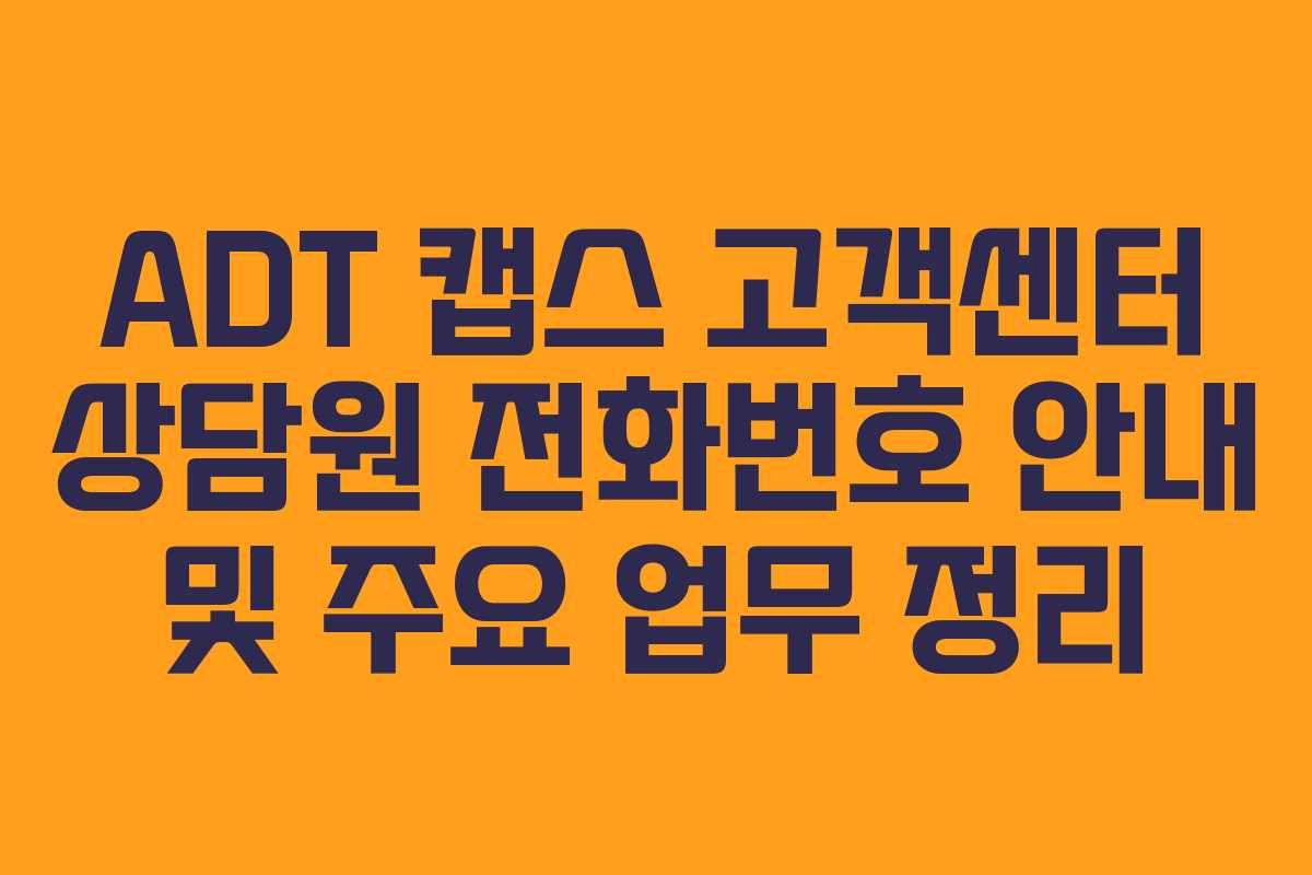 ADT 캡스 고객센터 상담원 전화번호 안내 및 주요 업무 정리