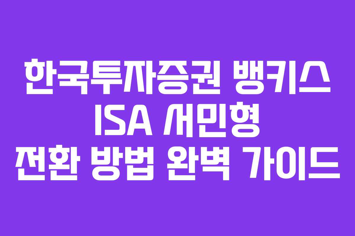 한국투자증권 뱅키스 ISA 서민형 전환 방법 완벽 가이드