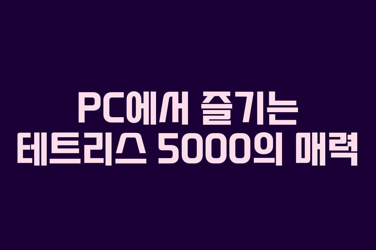 PC에서 즐기는 테트리스 5000의 매력