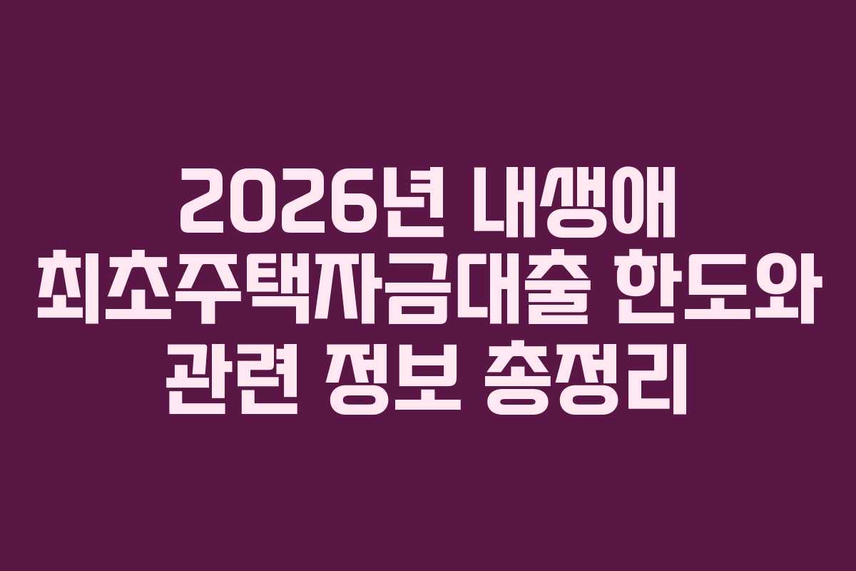 2026년 내생애 최초주택자금대출 한도와 관련 정보 총정리