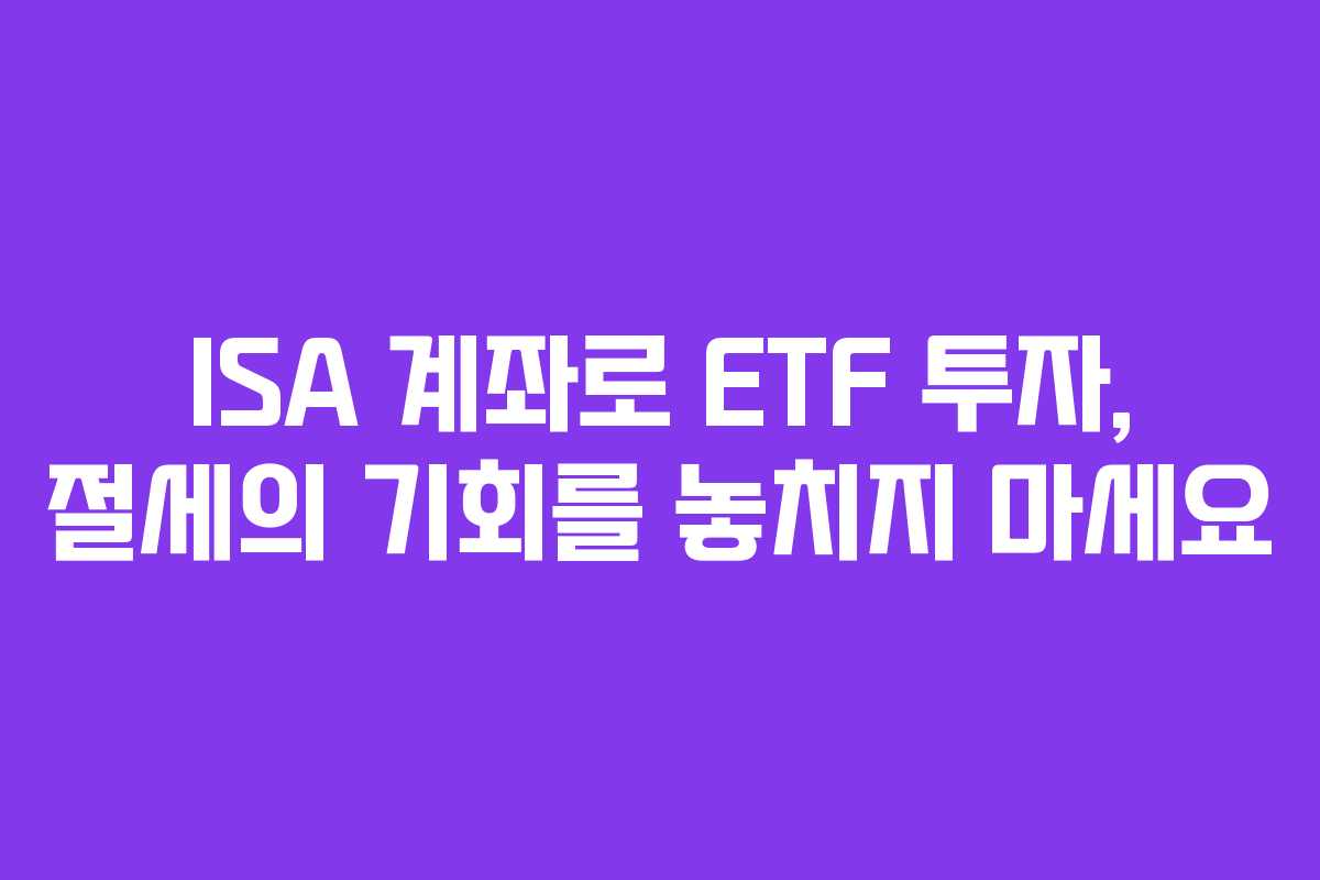 ISA 계좌로 ETF 투자, 절세의 기회를 놓치지 마세요