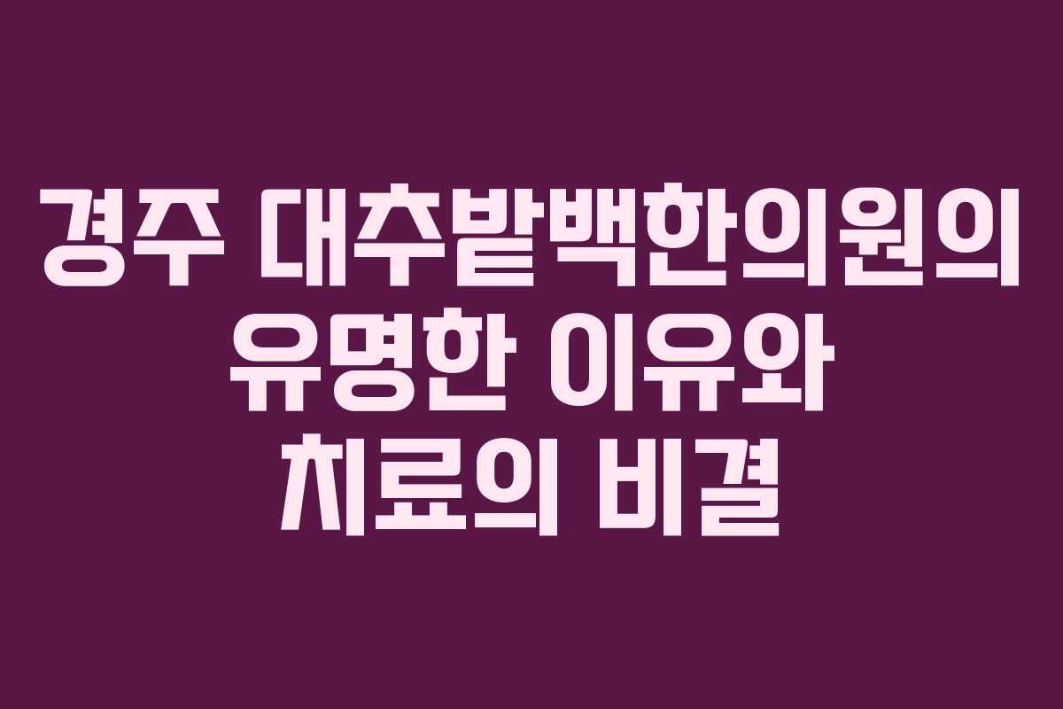 경주 대추밭백한의원의 유명한 이유와 치료의 비결