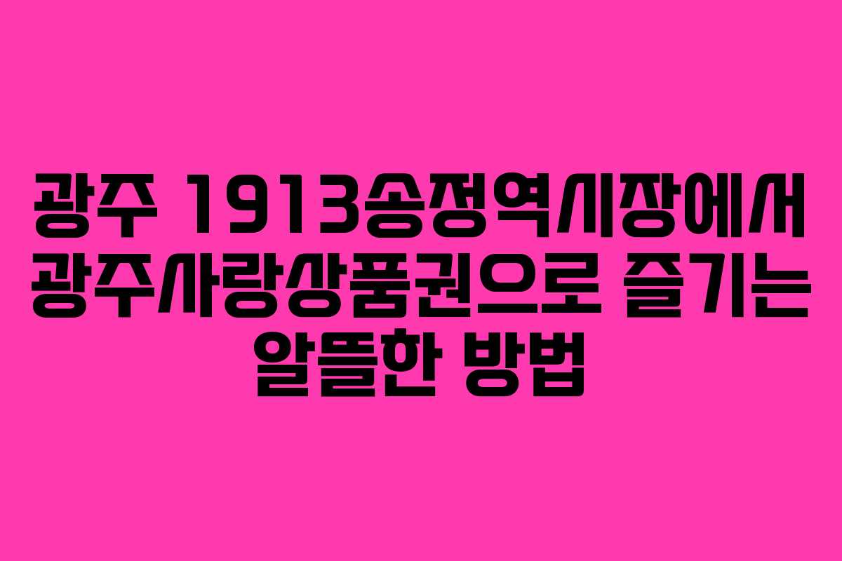 광주 1913송정역시장에서 광주사랑상품권으로 즐기는 알뜰한 방법