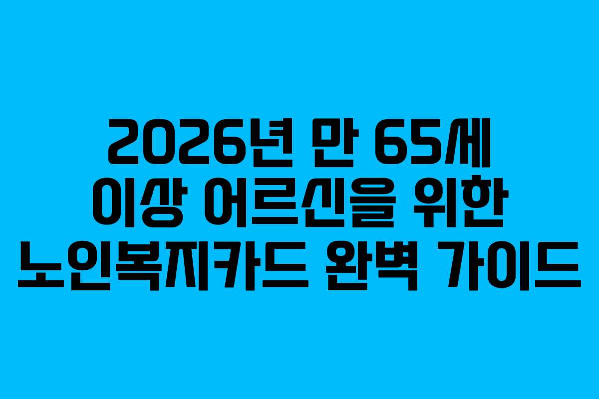 2026년 만 65세 이상 어르신을 위한 노인복지카드 완벽 가이드
