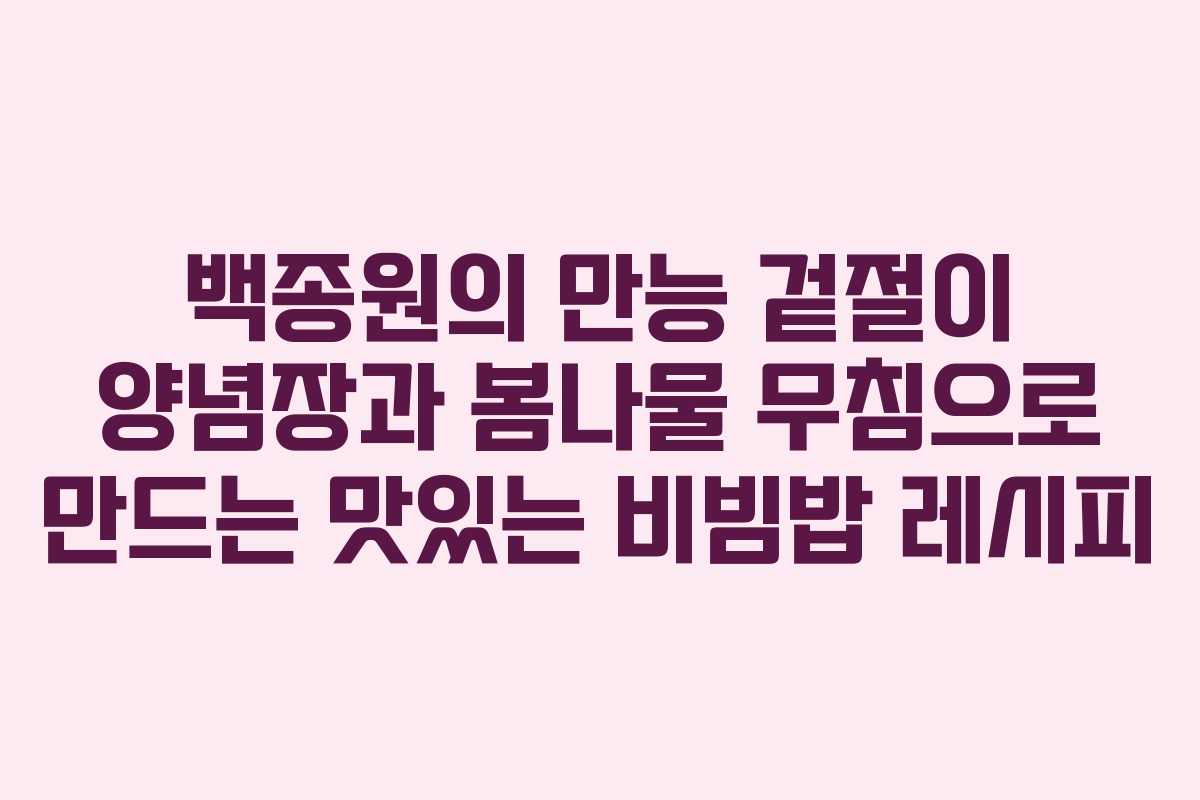 백종원의 만능 겉절이 양념장과 봄나물 무침으로 만드는 맛있는 비빔밥 레시피
