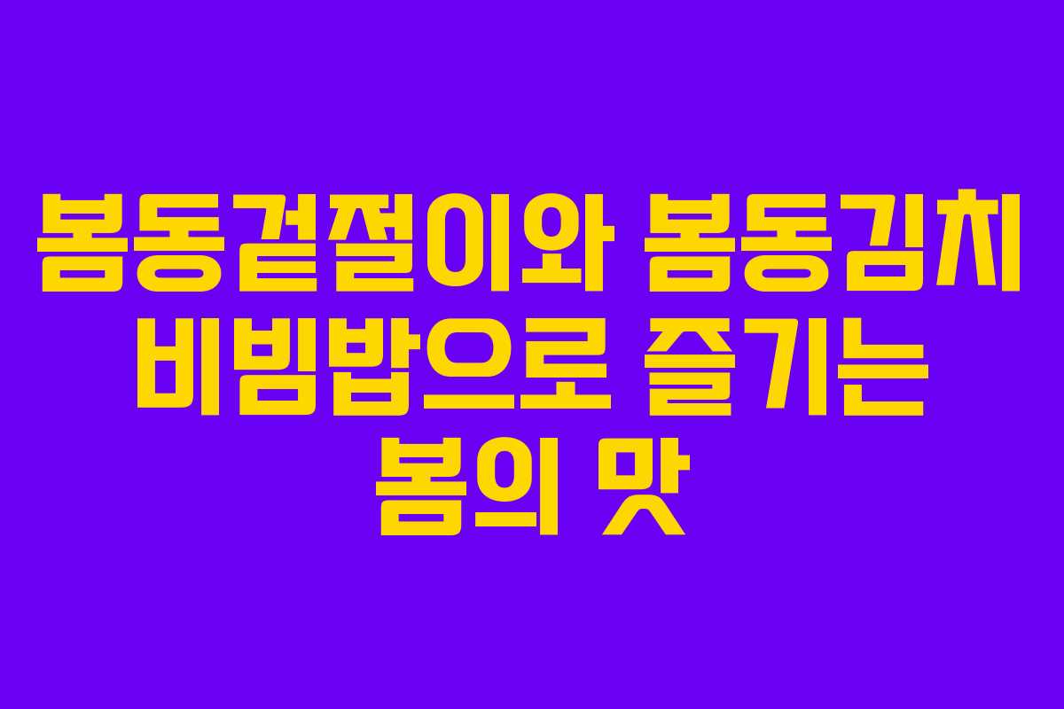 봄동겉절이와 봄동김치 비빔밥으로 즐기는 봄의 맛