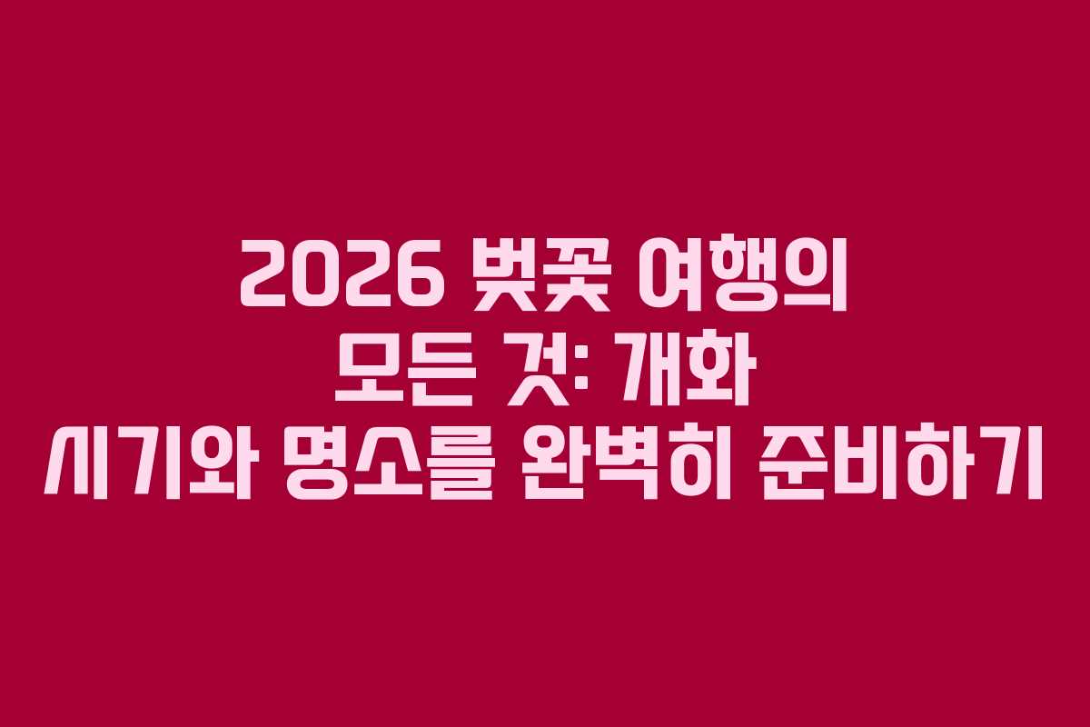 2026 벚꽃 여행의 모든 것: 개화 시기와 명소를 완벽히 준비하기
