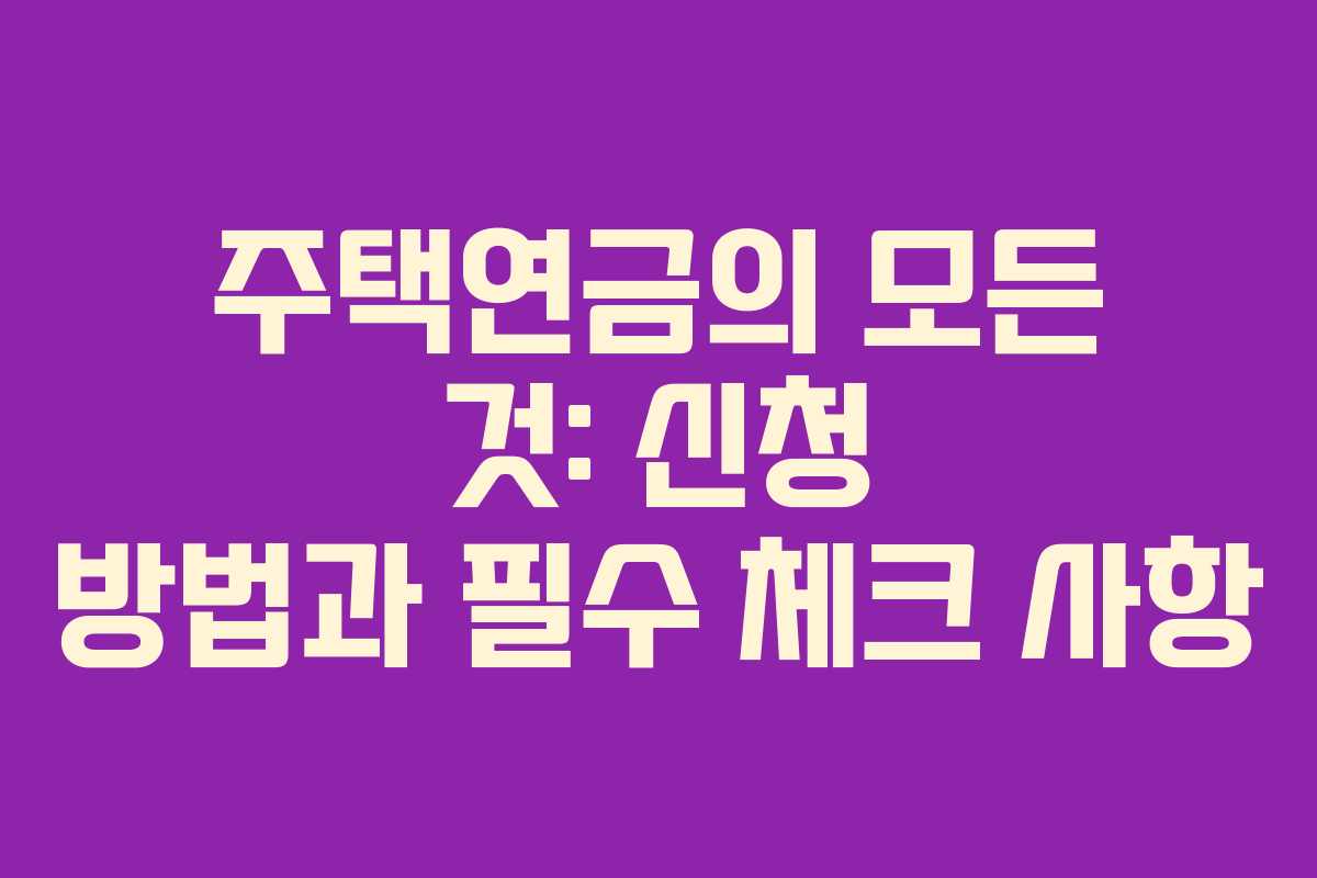 주택연금의 모든 것: 신청 방법과 필수 체크 사항