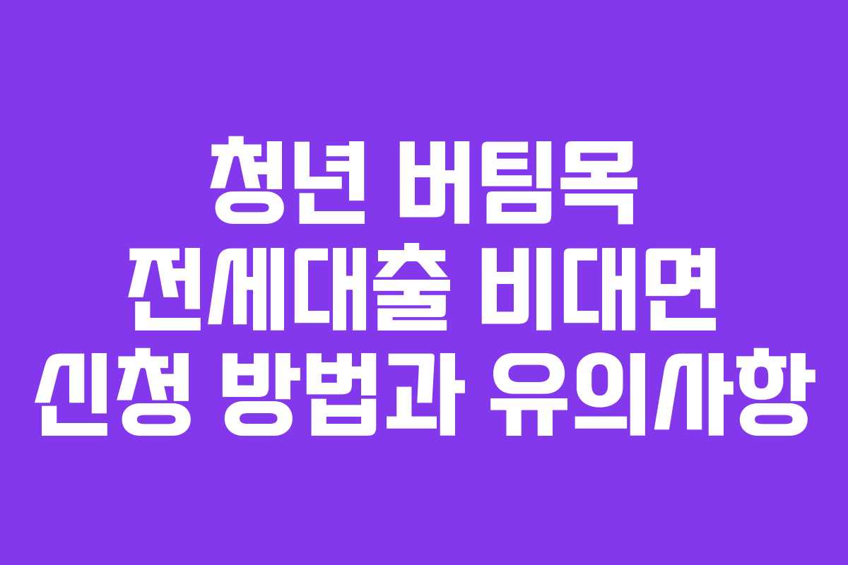 청년 버팀목 전세대출 비대면 신청 방법과 유의사항